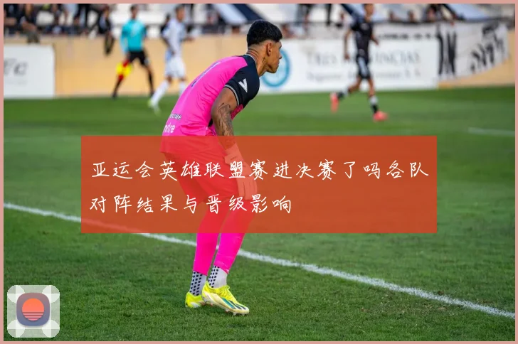 亚运会英雄联盟赛进决赛了吗各队对阵结果与晋级影响