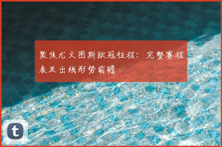 聚焦尤文图斯欧冠征程：完整赛程表及出线形势前瞻