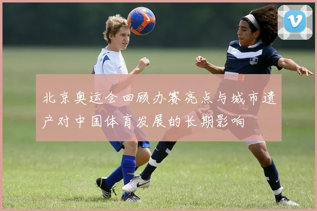 北京奥运会回顾办赛亮点与城市遗产对中国体育发展的长期影响