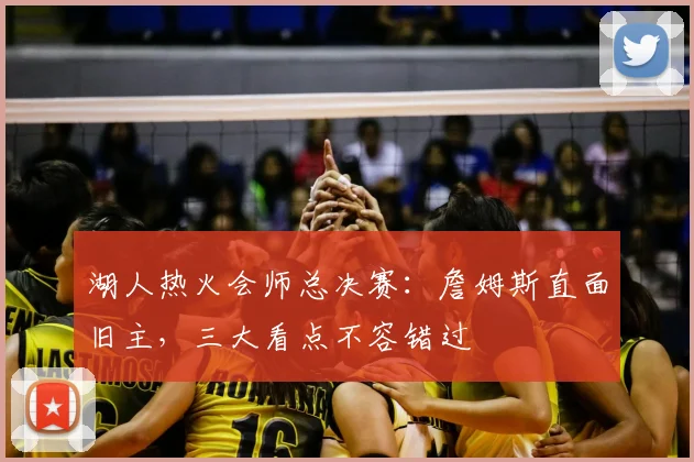 湖人热火会师总决赛：詹姆斯直面旧主，三大看点不容错过