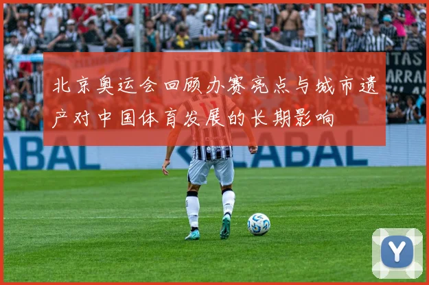 北京奥运会回顾办赛亮点与城市遗产对中国体育发展的长期影响