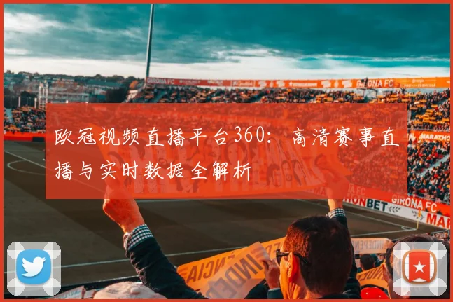 欧冠视频直播平台360：高清赛事直播与实时数据全解析