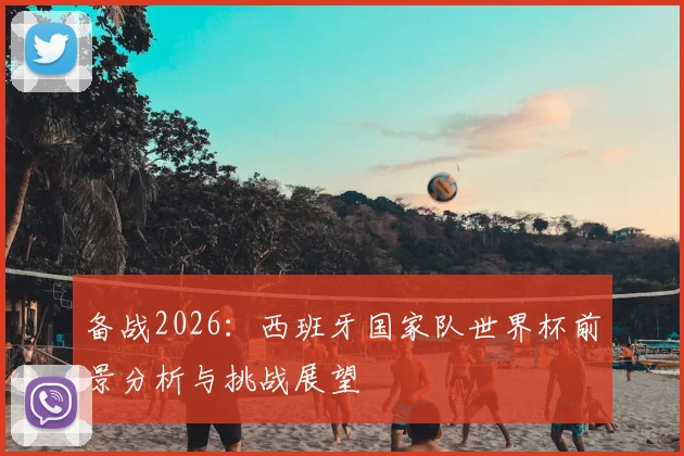 备战2026：西班牙国家队世界杯前景分析与挑战展望