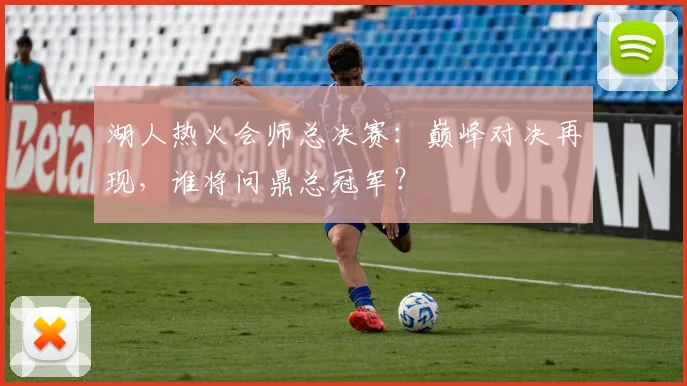 湖人热火会师总决赛：巅峰对决再现，谁将问鼎总冠军？