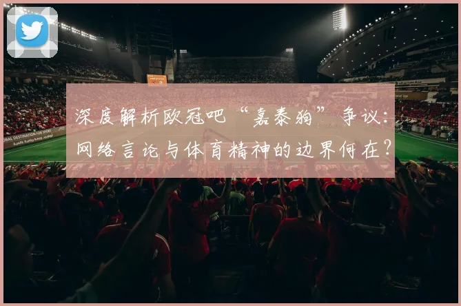 深度解析欧冠吧“嘉泰狗”争议：网络言论与体育精神的边界何在？