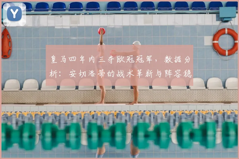 皇马四年内三夺欧冠冠军，数据分析：安切洛蒂的战术革新与阵容稳定性