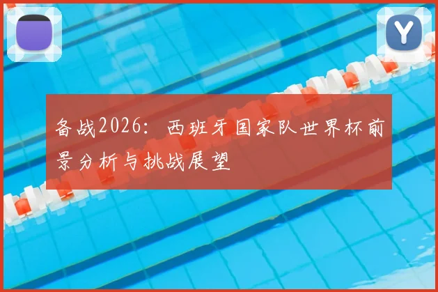 备战2026：西班牙国家队世界杯前景分析与挑战展望