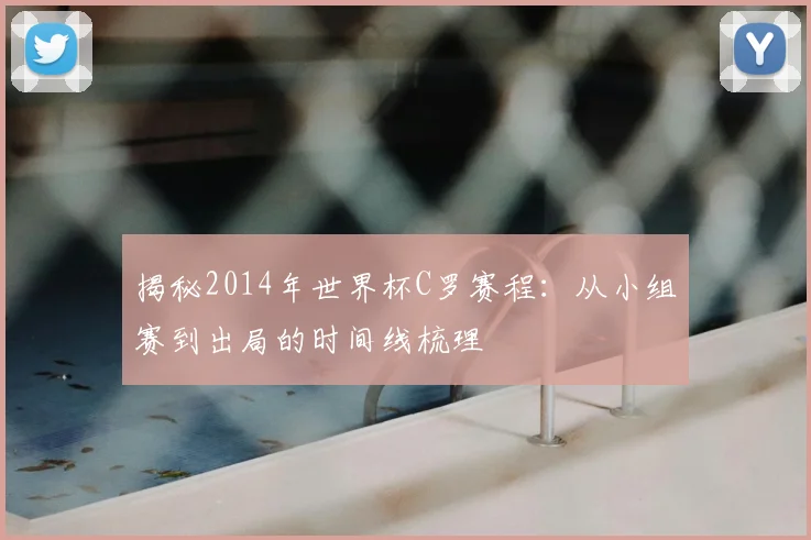 揭秘2014年世界杯C罗赛程：从小组赛到出局的时间线梳理