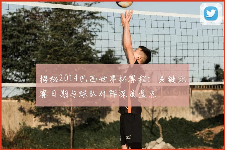 揭秘2014巴西世界杯赛程：关键比赛日期与球队对阵深度盘点