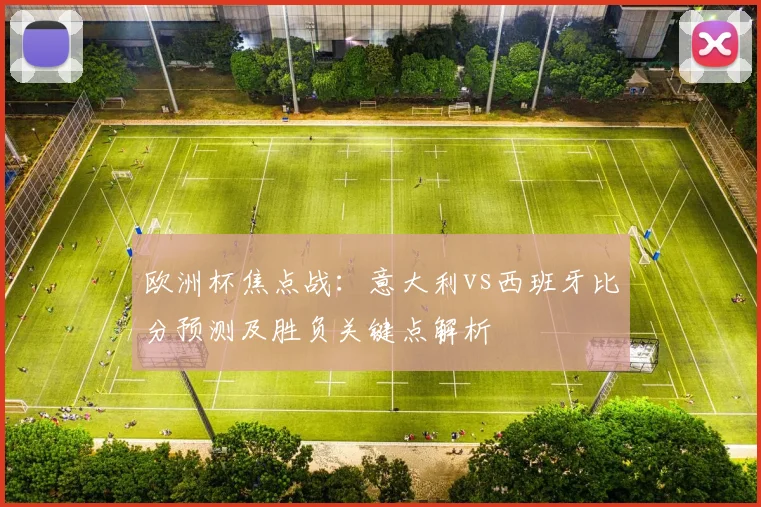 欧洲杯焦点战：意大利vs西班牙比分预测及胜负关键点解析