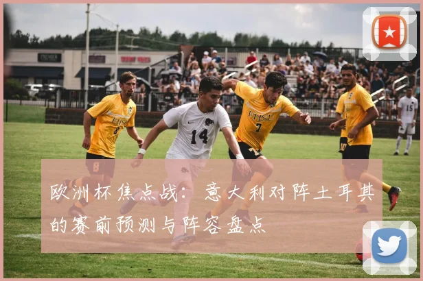 欧洲杯焦点战：意大利对阵土耳其的赛前预测与阵容盘点