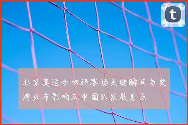 北京奥运会回顾赛场关键瞬间与奖牌分布影响及中国队发展看点