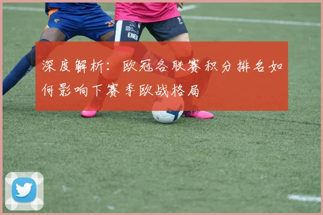 深度解析：欧冠各联赛积分排名如何影响下赛季欧战格局