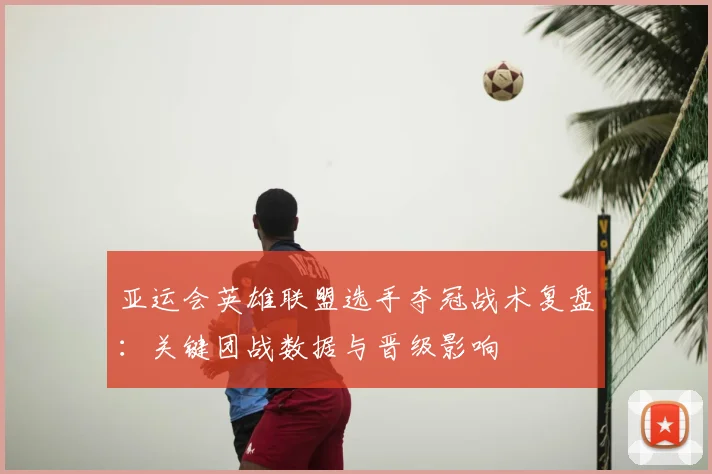 亚运会英雄联盟选手夺冠战术复盘：关键团战数据与晋级影响