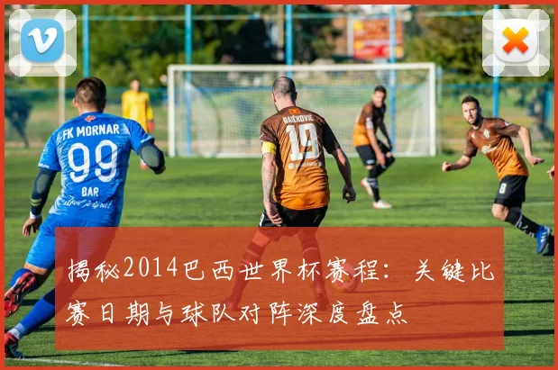 揭秘2014巴西世界杯赛程：关键比赛日期与球队对阵深度盘点