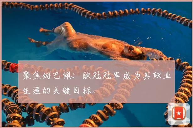 聚焦姆巴佩：欧冠冠军成为其职业生涯的关键目标。