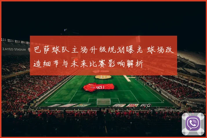 巴萨球队主场升级规划曝光 球场改造细节与未来比赛影响解析