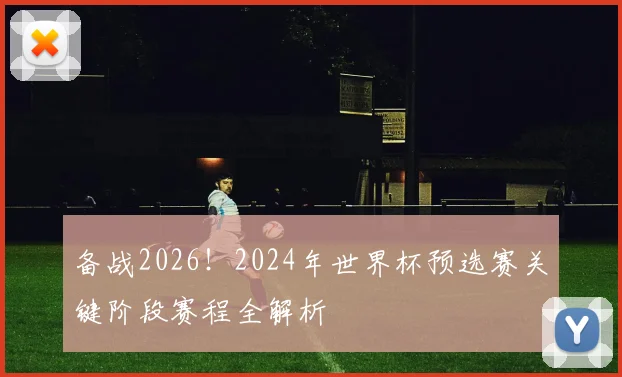 备战2026！2024年世界杯预选赛关键阶段赛程全解析
