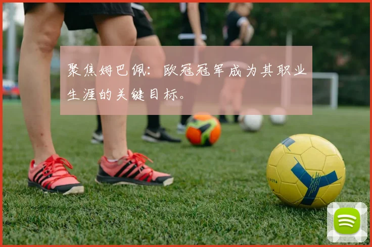 聚焦姆巴佩：欧冠冠军成为其职业生涯的关键目标。