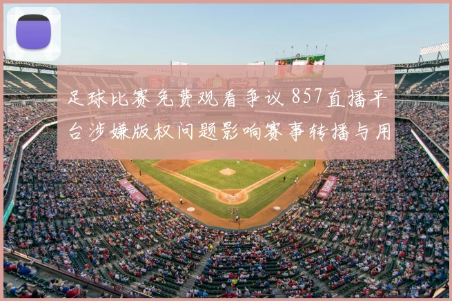 足球比赛免费观看争议 857直播平台涉嫌版权问题影响赛事转播与用户观赛体验